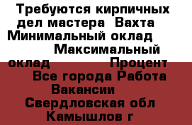 Требуются кирпичных дел мастера. Вахта. › Минимальный оклад ­ 65 000 › Максимальный оклад ­ 99 000 › Процент ­ 20 - Все города Работа » Вакансии   . Свердловская обл.,Камышлов г.